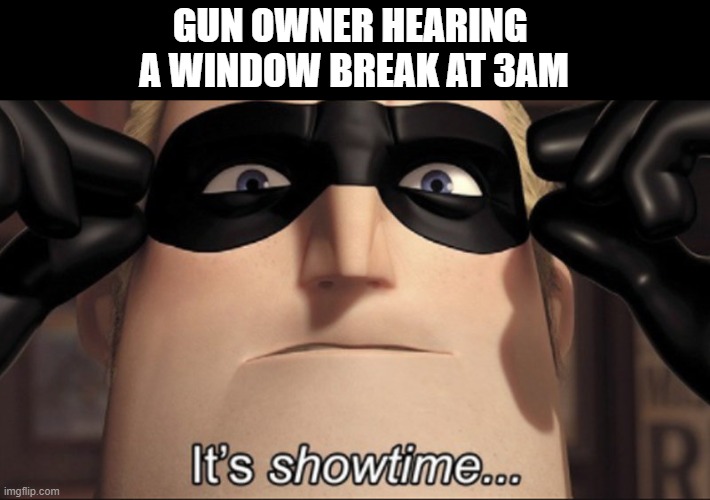 Yes very good | GUN OWNER HEARING 
A WINDOW BREAK AT 3AM | image tagged in it s showtime | made w/ Imgflip meme maker