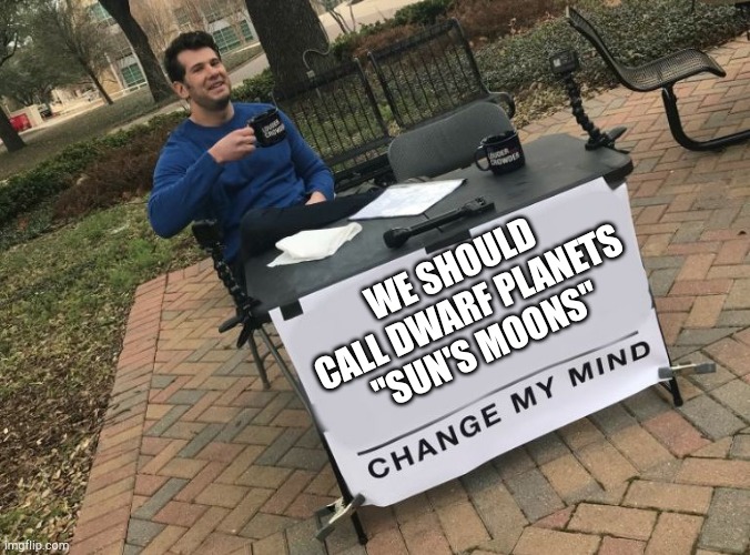 Try it. | WE SHOULD CALL DWARF PLANETS "SUN'S MOONS" | image tagged in change my mind crowder | made w/ Imgflip meme maker