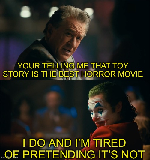 ? | YOUR TELLING ME THAT TOY STORY IS THE BEST HORROR MOVIE; I DO AND I’M TIRED OF PRETENDING IT’S NOT | image tagged in i'm tired of pretending it's not,toy story,pixar,movie | made w/ Imgflip meme maker