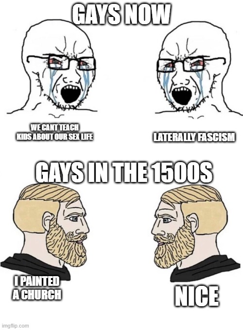 Make gays great again | GAYS NOW; GAYS IN THE 1500S; WE CANT TEACH KIDS ABOUT OUR SEX LIFE; LATERALLY FASCISM; I PAINTED A CHURCH; NICE | image tagged in chad yes meme,gay,gay pride,chad,christian,fascism | made w/ Imgflip meme maker