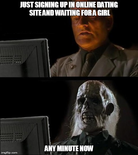 I'll Just Wait Here Meme | JUST SIGNING UP IN ONLINE DATING SITE AND WAITING FOR A GIRL ANY MINUTE NOW | image tagged in memes,ill just wait here | made w/ Imgflip meme maker