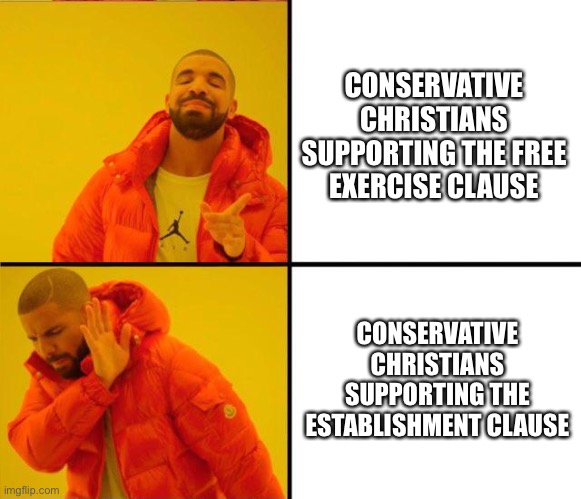 drake yes no reverse | CONSERVATIVE CHRISTIANS SUPPORTING THE FREE EXERCISE CLAUSE; CONSERVATIVE CHRISTIANS SUPPORTING THE ESTABLISHMENT CLAUSE | image tagged in drake yes no reverse | made w/ Imgflip meme maker