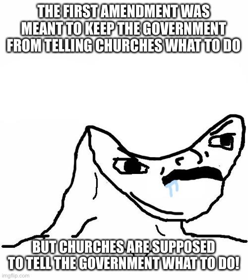 Angry Brainlet  | THE FIRST AMENDMENT WAS MEANT TO KEEP THE GOVERNMENT FROM TELLING CHURCHES WHAT TO DO; BUT CHURCHES ARE SUPPOSED TO TELL THE GOVERNMENT WHAT TO DO! | image tagged in angry brainlet | made w/ Imgflip meme maker