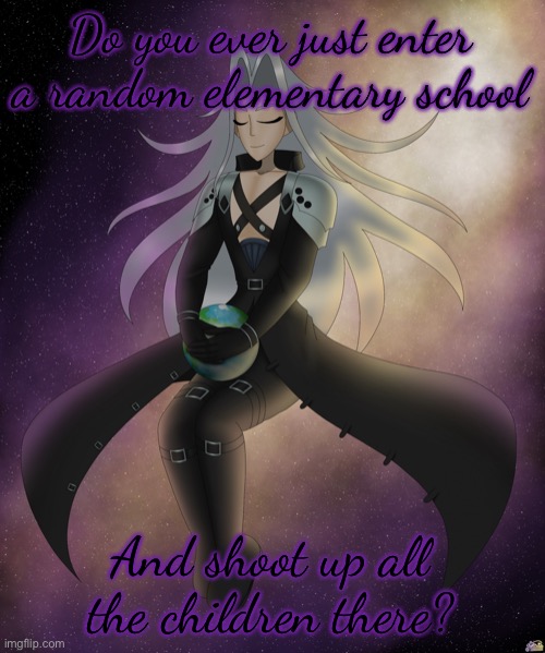 Just Sephiroth | Do you ever just enter a random elementary school; And shoot up all the children there? | image tagged in just sephiroth | made w/ Imgflip meme maker