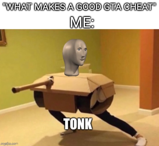 Tonk | ME:; "WHAT MAKES A GOOD GTA CHEAT" | image tagged in tonk | made w/ Imgflip meme maker