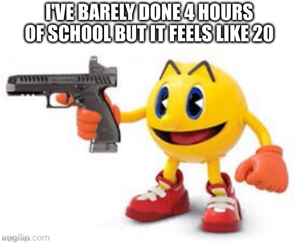it's mostly math too and I f%cking hate math | I'VE BARELY DONE 4 HOURS OF SCHOOL BUT IT FEELS LIKE 20 | image tagged in pac man with gun | made w/ Imgflip meme maker