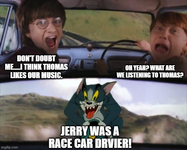 Jerry Was a Race Car Driver! | OH YEAH? WHAT ARE WE LISTENING TO THOMAS? DON'T DOUBT ME.....I THINK THOMAS LIKES OUR MUSIC. JERRY WAS A RACE CAR DRVIER! | image tagged in tom chasing harry and ron weasly | made w/ Imgflip meme maker