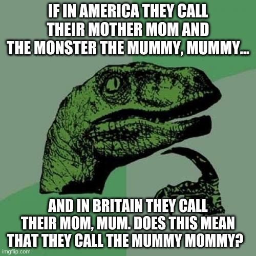 random post idea I had a few months ago, but I never posted it | IF IN AMERICA THEY CALL THEIR MOTHER MOM AND THE MONSTER THE MUMMY, MUMMY... AND IN BRITAIN THEY CALL THEIR MOM, MUM. DOES THIS MEAN THAT THEY CALL THE MUMMY MOMMY? | image tagged in memes,philosoraptor | made w/ Imgflip meme maker