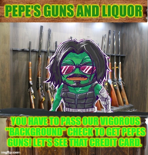 Pepe's guns and liquor | YOU HAVE TO PASS OUR VIGOROUS "BACKGROUND" CHECK TO GET PEPES GUNS! LET'S SEE THAT CREDIT CARD. | image tagged in pepe's guns and liquor | made w/ Imgflip meme maker
