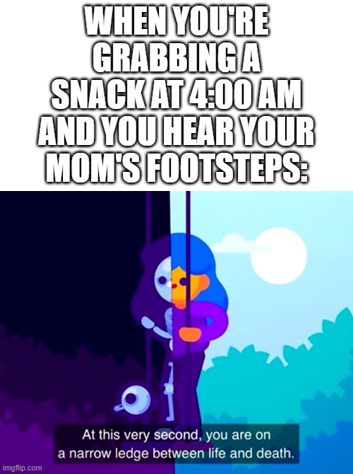 This Is Why You Don't Want To Open The Fridge So Loudly | WHEN YOU'RE GRABBING A SNACK AT 4:00 AM AND YOU HEAR YOUR MOM'S FOOTSTEPS: | image tagged in kurzgesagt narrow ledge between life and death | made w/ Imgflip meme maker