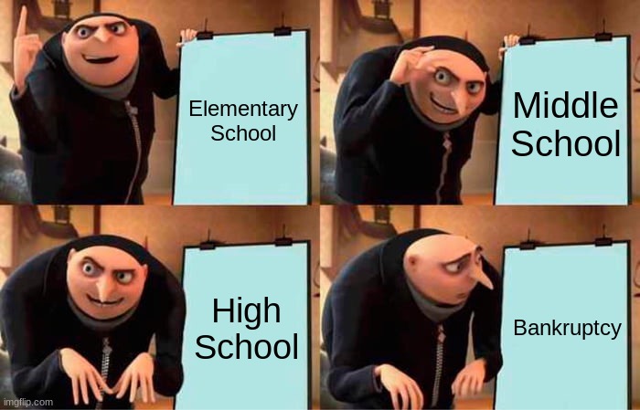 The story of my lifeeeee | Elementary School; Middle School; High School; Bankruptcy | image tagged in memes,gru's plan | made w/ Imgflip meme maker
