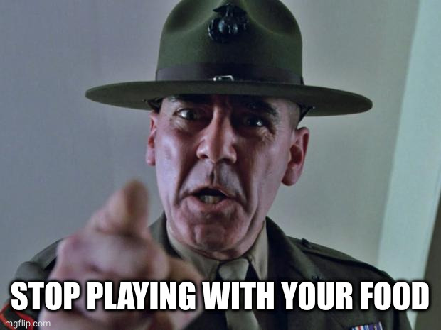 Drill Sergeant | STOP PLAYING WITH YOUR FOOD | image tagged in drill sergeant | made w/ Imgflip meme maker