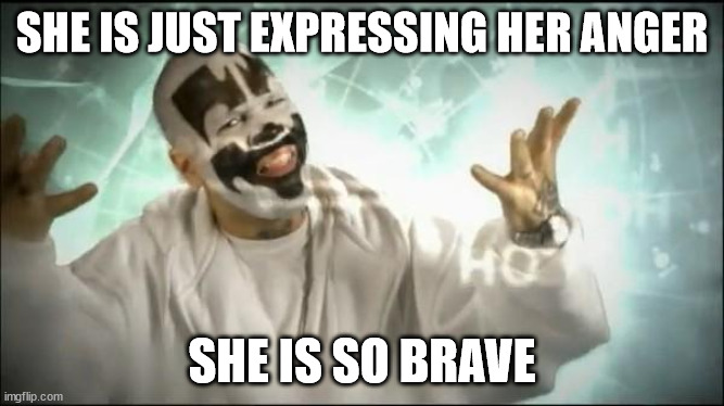 Insane Clown Posse | SHE IS JUST EXPRESSING HER ANGER SHE IS SO BRAVE | image tagged in insane clown posse | made w/ Imgflip meme maker