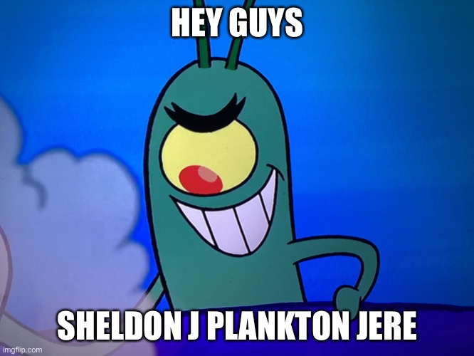 HEY GUYS; SHELDON J PLANKTON JERE | image tagged in sheldon j plankton | made w/ Imgflip meme maker