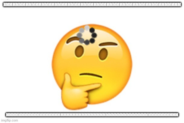 Thinking emoji | HMMMMMMMMMMMMMMMMMMMMMMMMMMMMMMMMMMMMMMMMMMMMMMMMMMMMMM MMMMMMMMMMMMMMMMMMMMMMMMMMMMMMMMMMMMMMMMMMMMMMMMMMMMMMMMM | image tagged in thinking emoji | made w/ Imgflip meme maker