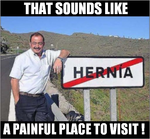 Don't Go There ! | THAT SOUNDS LIKE; A PAINFUL PLACE TO VISIT ! | image tagged in funny place names,hernia,don't go there,front page | made w/ Imgflip meme maker