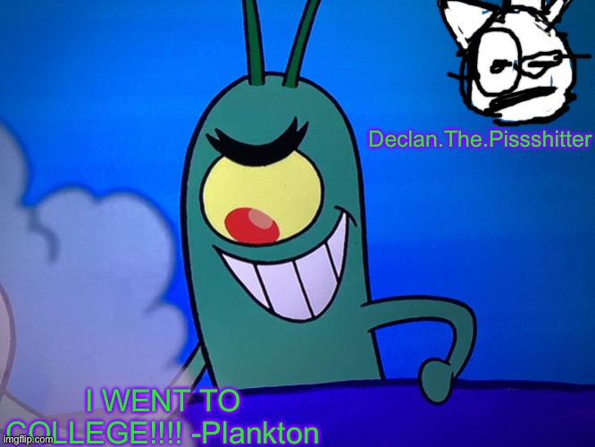 Declan.The.Pissshitter; I WENT TO COLLEGE!!!! -Plankton | image tagged in sheldon j plankton | made w/ Imgflip meme maker