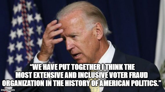 Joe Biden worries | “WE HAVE PUT TOGETHER I THINK THE MOST EXTENSIVE AND INCLUSIVE VOTER FRAUD ORGANIZATION IN THE HISTORY OF AMERICAN POLITICS.” | image tagged in joe biden worries | made w/ Imgflip meme maker