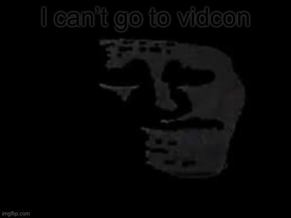 I can’t go to vidcon | image tagged in sad trollge | made w/ Imgflip meme maker