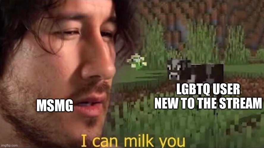I can milk you (template) | LGBTQ USER NEW TO THE STREAM; MSMG | image tagged in i can milk you template | made w/ Imgflip meme maker