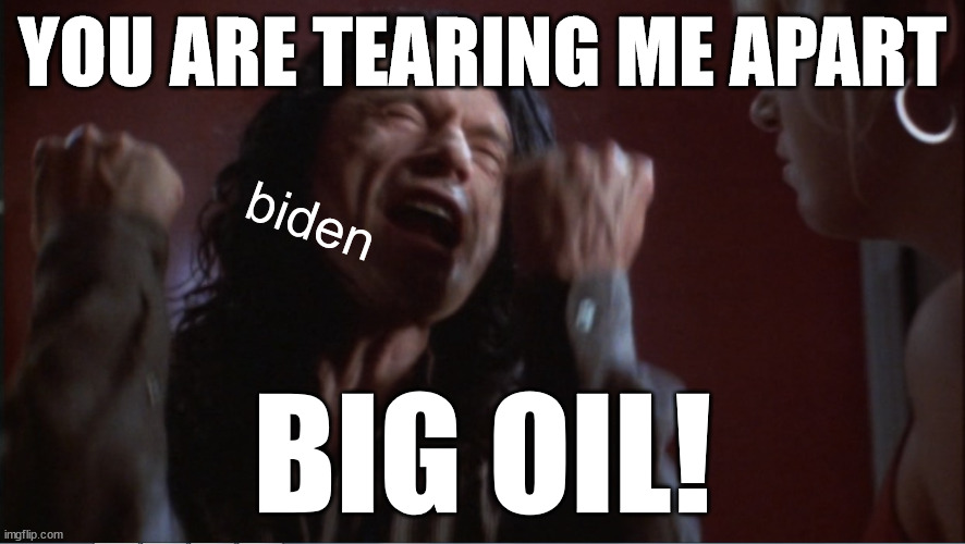 this movie sux | YOU ARE TEARING ME APART; biden; BIG OIL! | image tagged in you are tearing me apart | made w/ Imgflip meme maker