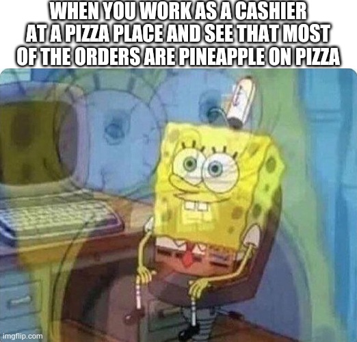 Humanity is getting weird every day | WHEN YOU WORK AS A CASHIER AT A PIZZA PLACE AND SEE THAT MOST OF THE ORDERS ARE PINEAPPLE ON PIZZA | image tagged in spongebob screaming inside,funny memes,pineapple pizza,dank memes,humanity | made w/ Imgflip meme maker