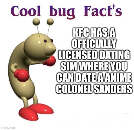 Yes | KFC HAS A OFFICIALLY LICENSED DATING SIM WHERE YOU CAN DATE A ANIME COLONEL SANDERS | image tagged in cool bug facts | made w/ Imgflip meme maker