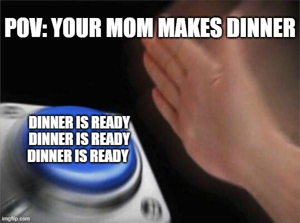 After mom cooking dinner | POV: YOUR MOM MAKES DINNER; DINNER IS READY DINNER IS READY DINNER IS READY | image tagged in memes,blank nut button,funny memes | made w/ Imgflip meme maker