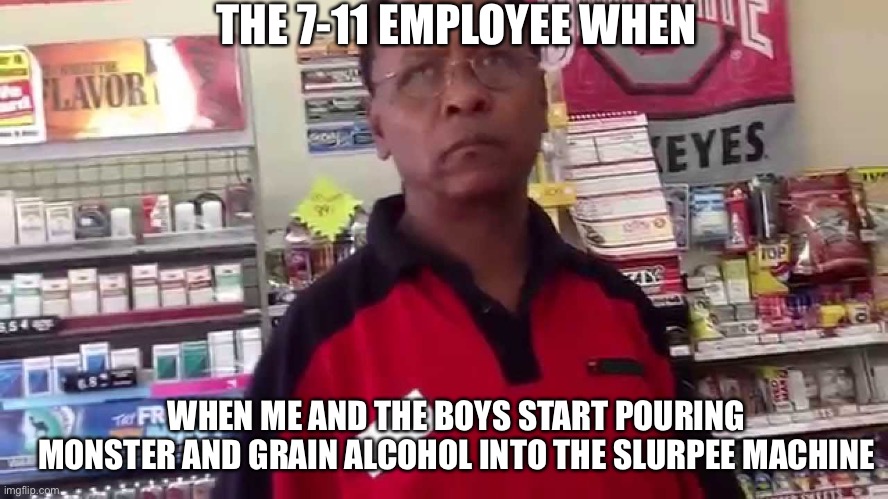 7/11 Slurpee Lean Machine | THE 7-11 EMPLOYEE WHEN; WHEN ME AND THE BOYS START POURING MONSTER AND GRAIN ALCOHOL INTO THE SLURPEE MACHINE | image tagged in lean,slurpee,me and the boys | made w/ Imgflip meme maker