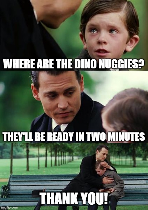 Dino Nuggies | WHERE ARE THE DINO NUGGIES? THEY'LL BE READY IN TWO MINUTES; THANK YOU! | image tagged in memes,finding neverland | made w/ Imgflip meme maker