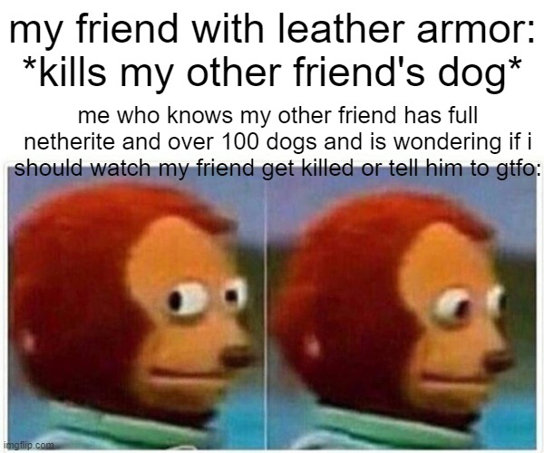 dont kill your friends dog in minecraft | my friend with leather armor: *kills my other friend's dog*; me who knows my other friend has full netherite and over 100 dogs and is wondering if i should watch my friend get killed or tell him to gtfo: | image tagged in memes,monkey puppet,minecraft,gtfo | made w/ Imgflip meme maker