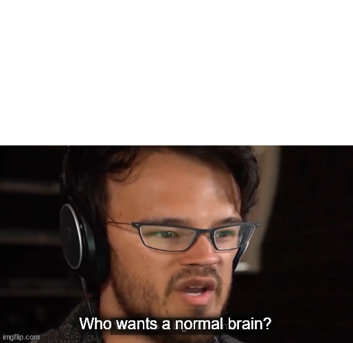 Yeah, this is big brain time | Who wants a normal brain? | image tagged in yeah this is big brain time | made w/ Imgflip meme maker
