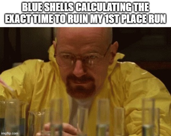 true agony | BLUE SHELLS CALCULATING THE EXACT TIME TO RUIN MY 1ST PLACE RUN | image tagged in walter white cooking | made w/ Imgflip meme maker