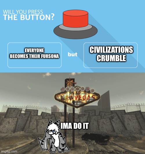 “Do it for the vine” | CIVILIZATIONS CRUMBLE; EVERYONE BECOMES THEIR FURSONA; IMA DO IT | image tagged in would you press the button,furry memes,the furry fandom,furry,civilization,fallout new vegas | made w/ Imgflip meme maker