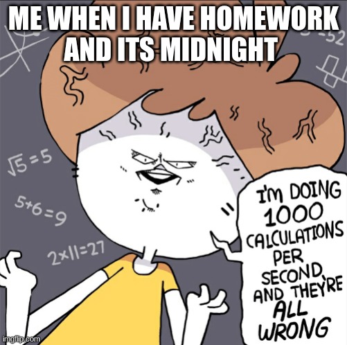 math and homework | ME WHEN I HAVE HOMEWORK

AND ITS MIDNIGHT | image tagged in im doing 1000 calculation per second and they're all wrong | made w/ Imgflip meme maker