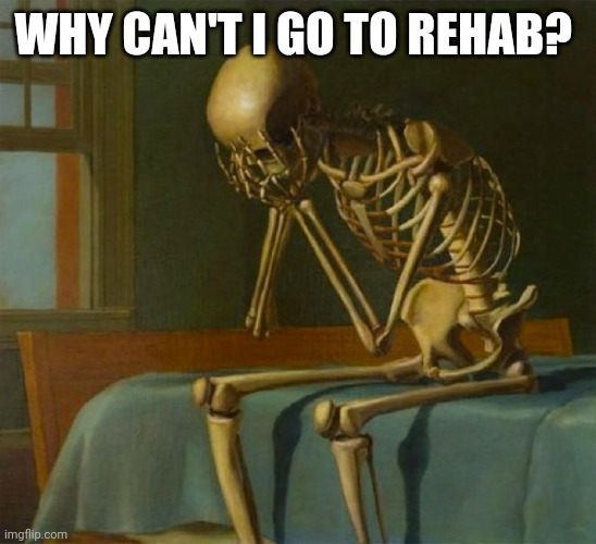 Sad skeleton | WHY CAN'T I GO TO REHAB? | image tagged in sad skeleton | made w/ Imgflip meme maker