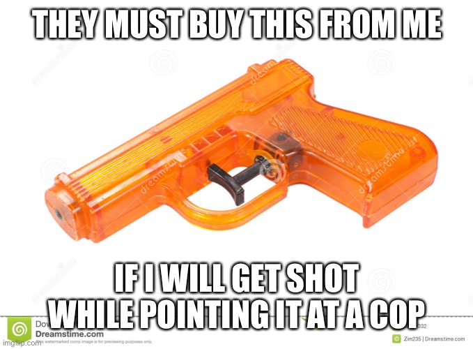 water pistol | THEY MUST BUY THIS FROM ME IF I WILL GET SHOT WHILE POINTING IT AT A COP | image tagged in water pistol | made w/ Imgflip meme maker