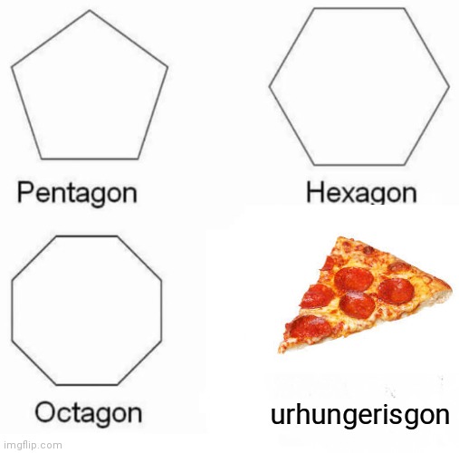 Pentagon Hexagon Octagon | urhungerisgon | image tagged in memes,pentagon hexagon octagon | made w/ Imgflip meme maker