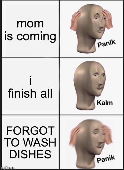 Panik Kalm Panik Meme | mom is coming; i finish all; FORGOT TO WASH DISHES | image tagged in memes,panik kalm panik | made w/ Imgflip meme maker