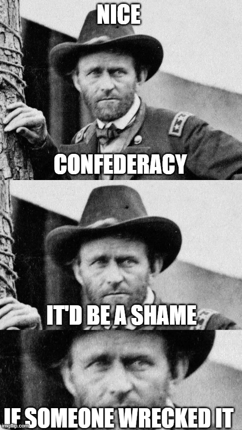 Grant vs Confederacy |  NICE; CONFEDERACY; IT'D BE A SHAME; IF SOMEONE WRECKED IT | image tagged in general grant,union,civil war,confederacy,us grant | made w/ Imgflip meme maker