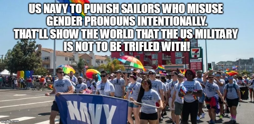 Tender Military |  US NAVY TO PUNISH SAILORS WHO MISUSE  GENDER PRONOUNS INTENTIONALLY. THAT'LL SHOW THE WORLD THAT THE US MILITARY  IS NOT TO BE TRIFLED WITH! | image tagged in gay pride,military | made w/ Imgflip meme maker