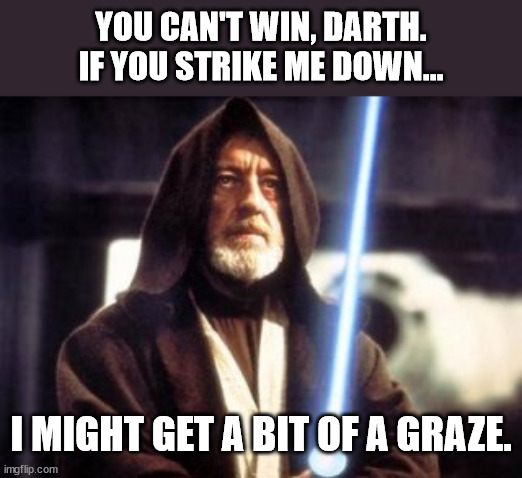 Strike me down obi wan kenobi | YOU CAN'T WIN, DARTH. IF YOU STRIKE ME DOWN... I MIGHT GET A BIT OF A GRAZE. | image tagged in strike me down obi wan kenobi | made w/ Imgflip meme maker