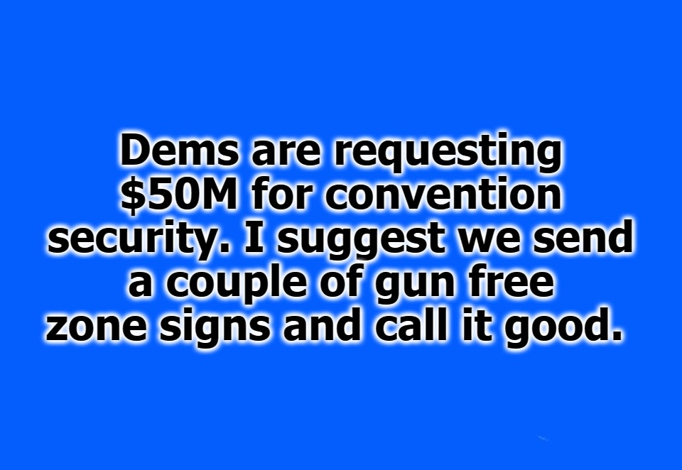 Dems are requesting $50M for convention security. | Dems are requesting $50M for convention security. I suggest we send a couple of gun free zone signs and call it good. | image tagged in gun free zone,dnc,democrat convention,liberal logic,stupid liberals,gun control | made w/ Imgflip meme maker