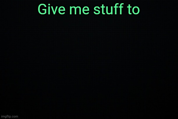 . | Give me stuff to | image tagged in the black | made w/ Imgflip meme maker