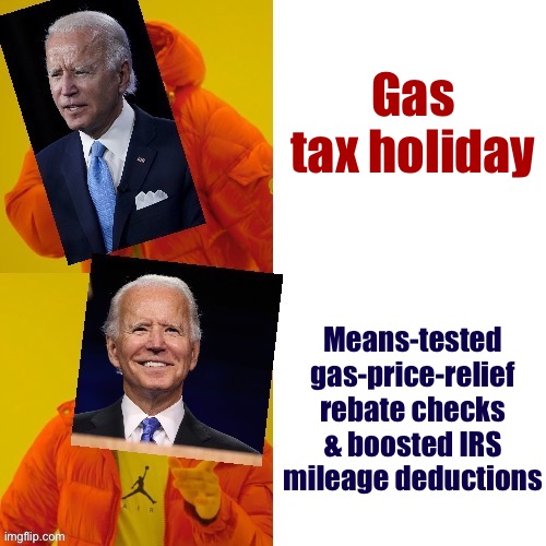 Energy companies could simply pocket the windfall of a gas tax holiday. Targeted relief would help those who need it most. | Gas tax holiday; Means-tested gas-price-relief rebate checks & boosted IRS mileage deductions | image tagged in joe biden hotline bling fixed textboxes,biden,joe biden,gas prices,tax,taxes | made w/ Imgflip meme maker