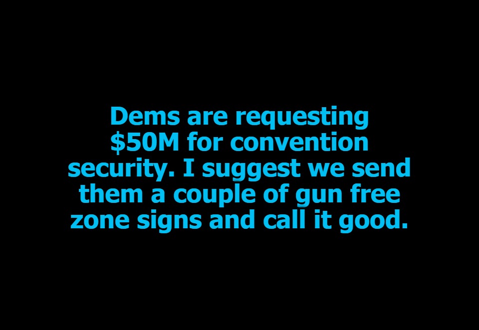 Dems are requesting $50M for convention security. | Dems are requesting $50M for convention security. I suggest we send them a couple of gun free zone signs and call it good. | image tagged in dnc,democratic convention,gun free zone,liberal logic,stupid liberals,take out the trash | made w/ Imgflip meme maker