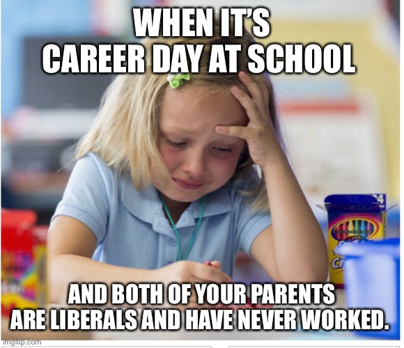 WHEN IT’S CAREER DAY AT SCHOOL AND BOTH OF YOUR PARENTS ARE LIBERALS AND HAVE NEVER WORKED. | made w/ Imgflip meme maker