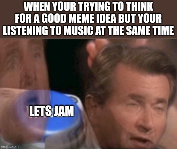 Lets Jam today | WHEN YOUR TRYING TO THINK FOR A GOOD MEME IDEA BUT YOUR LISTENING TO MUSIC AT THE SAME TIME; LETS JAM | image tagged in invest,memes,funny,i have no idea what i am doing | made w/ Imgflip meme maker