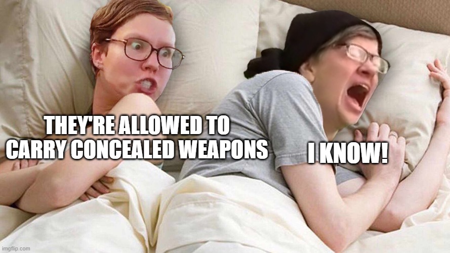 Stop Talking AboutTrump | THEY'RE ALLOWED TO CARRY CONCEALED WEAPONS I KNOW! | image tagged in stop talking abouttrump | made w/ Imgflip meme maker