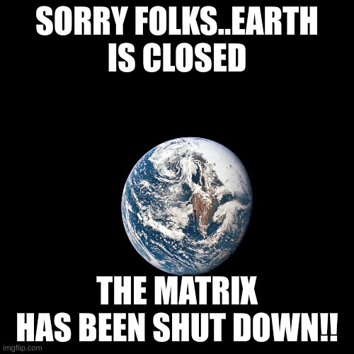 SORRY FOLKS..EARTH IS CLOSED; THE MATRIX HAS BEEN SHUT DOWN!! | image tagged in the matrix | made w/ Imgflip meme maker